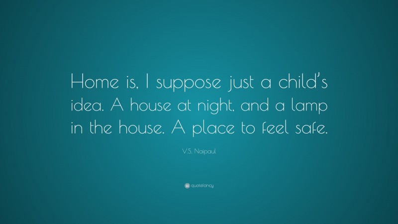 V.S. Naipaul Quote: “Home is, I suppose just a child’s idea. A house at night, and a lamp in the house. A place to feel safe.”