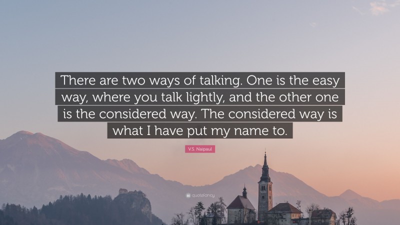 V.S. Naipaul Quote: “There are two ways of talking. One is the easy way, where you talk lightly, and the other one is the considered way. The considered way is what I have put my name to.”