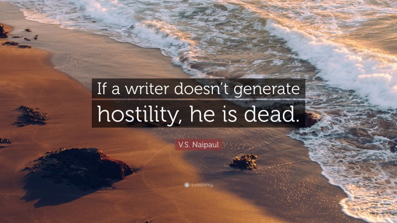 V.S. Naipaul Quote: “If a writer doesn’t generate hostility, he is dead.”