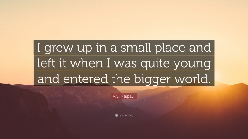 V.S. Naipaul Quote: “I grew up in a small place and left it when I was quite young and entered the bigger world.”