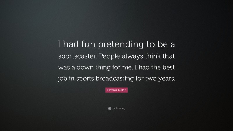 Dennis Miller Quote: “I had fun pretending to be a sportscaster. People always think that was a down thing for me. I had the best job in sports broadcasting for two years.”