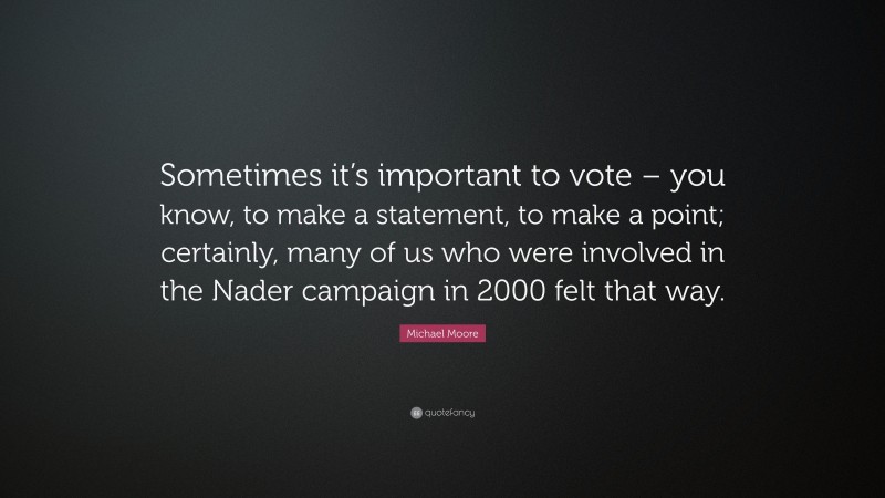 Michael Moore Quote: “Sometimes it’s important to vote – you know, to make a statement, to make a point; certainly, many of us who were involved in the Nader campaign in 2000 felt that way.”