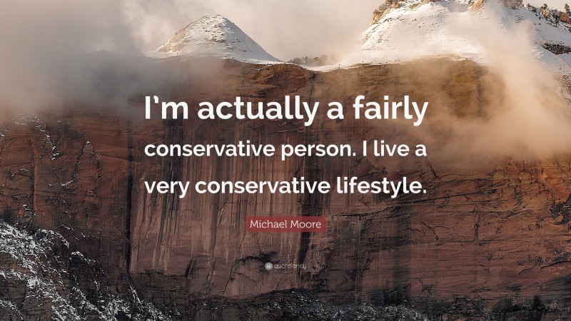 Michael Moore Quote: “I’m actually a fairly conservative person. I live a very conservative lifestyle.”