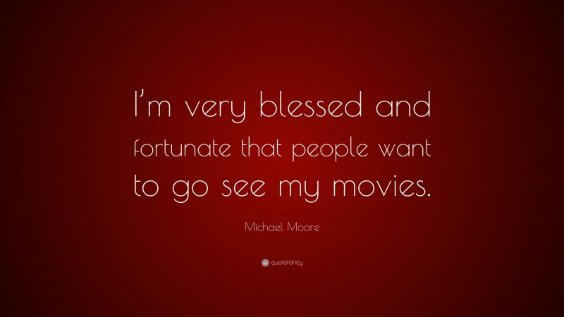 Michael Moore Quote: “I’m very blessed and fortunate that people want to go see my movies.”