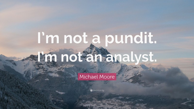 Michael Moore Quote: “I’m not a pundit. I’m not an analyst.”