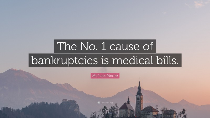 Michael Moore Quote: “The No. 1 cause of bankruptcies is medical bills.”
