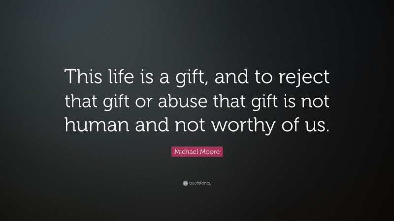 Michael Moore Quote: “This life is a gift, and to reject that gift or abuse that gift is not human and not worthy of us.”