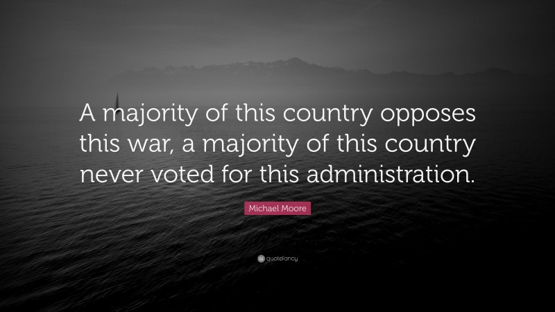 Michael Moore Quote: “A majority of this country opposes this war, a majority of this country never voted for this administration.”