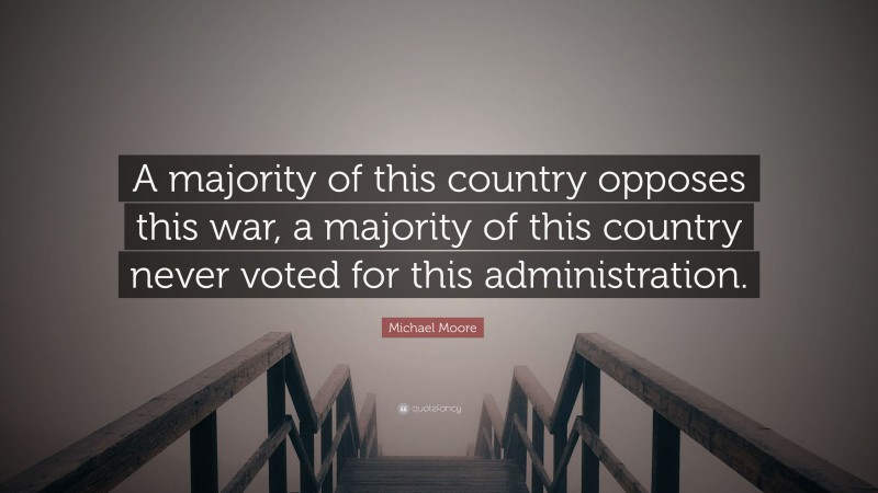 Michael Moore Quote: “A majority of this country opposes this war, a majority of this country never voted for this administration.”