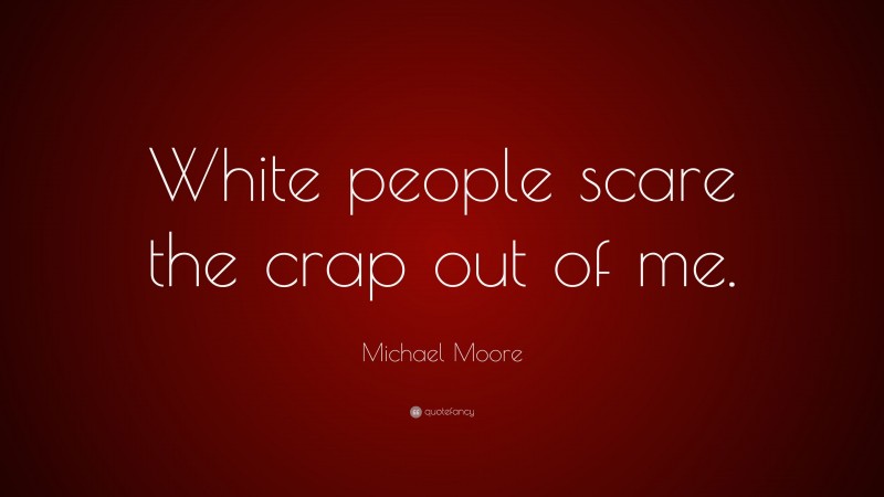 Michael Moore Quote: “White people scare the crap out of me.”