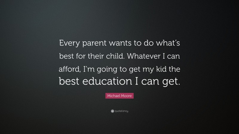 Michael Moore Quote: “Every parent wants to do what’s best for their child. Whatever I can afford, I’m going to get my kid the best education I can get.”