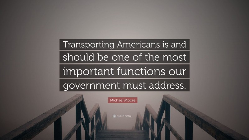 Michael Moore Quote: “Transporting Americans is and should be one of the most important functions our government must address.”