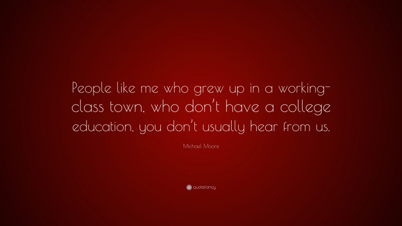 Michael Moore Quote: “People like me who grew up in a working-class town, who don’t have a college education, you don’t usually hear from us.”