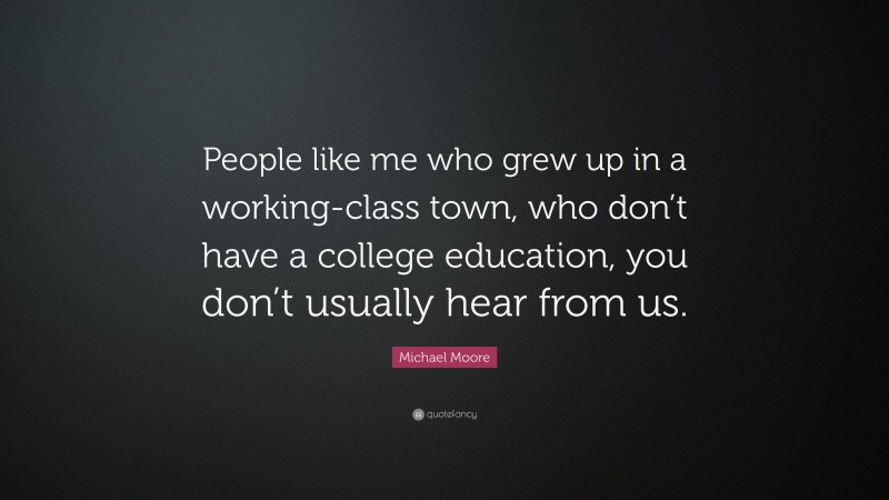 Michael Moore Quote: “People like me who grew up in a working-class town, who don’t have a college education, you don’t usually hear from us.”