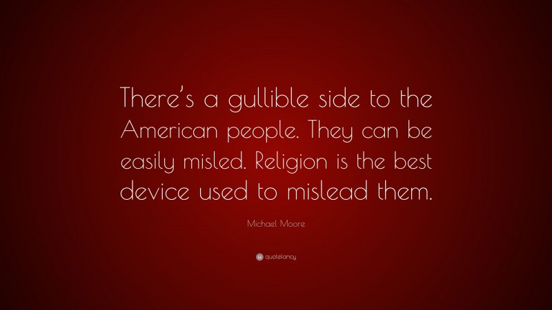 Michael Moore Quote: “There’s a gullible side to the American people. They can be easily misled. Religion is the best device used to mislead them.”
