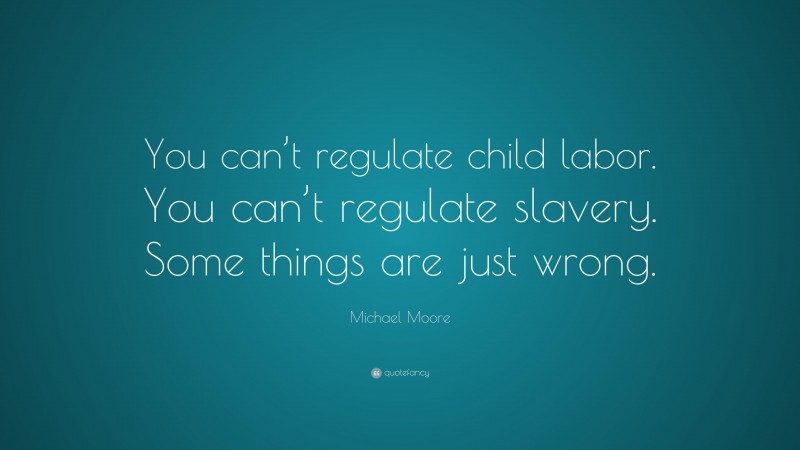 Michael Moore Quote: “You can’t regulate child labor. You can’t regulate slavery. Some things are just wrong.”