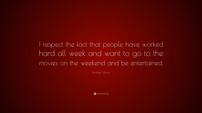 Michael Moore Quote: “I respect the fact that people have worked hard all week and want to go to the movies on the weekend and be entertained.”