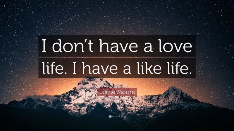Lorrie Moore Quote: “I don’t have a love life. I have a like life.”