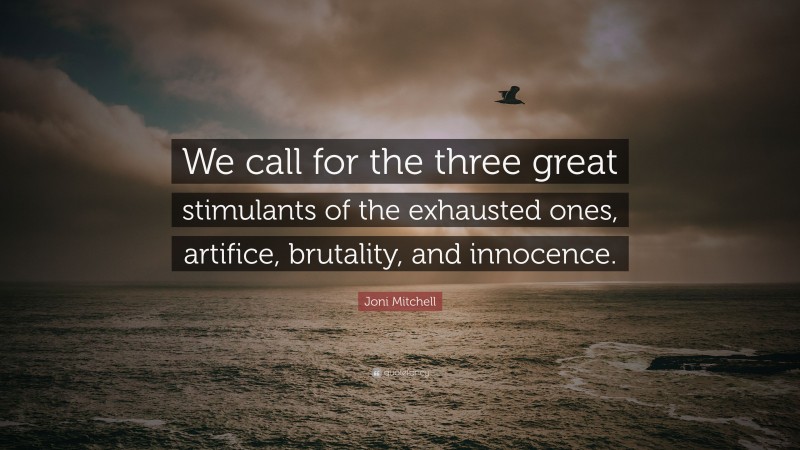 Joni Mitchell Quote: “We call for the three great stimulants of the exhausted ones, artifice, brutality, and innocence.”