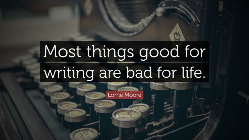 Lorrie Moore Quote: “Most things good for writing are bad for life.”