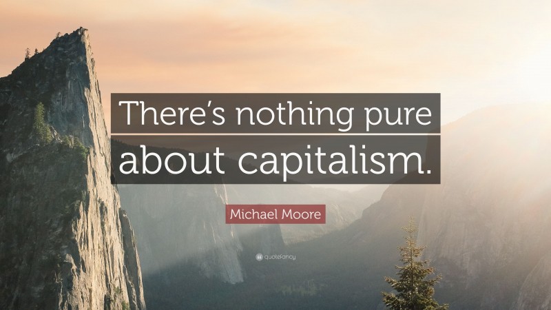 Michael Moore Quote: “There’s nothing pure about capitalism.”