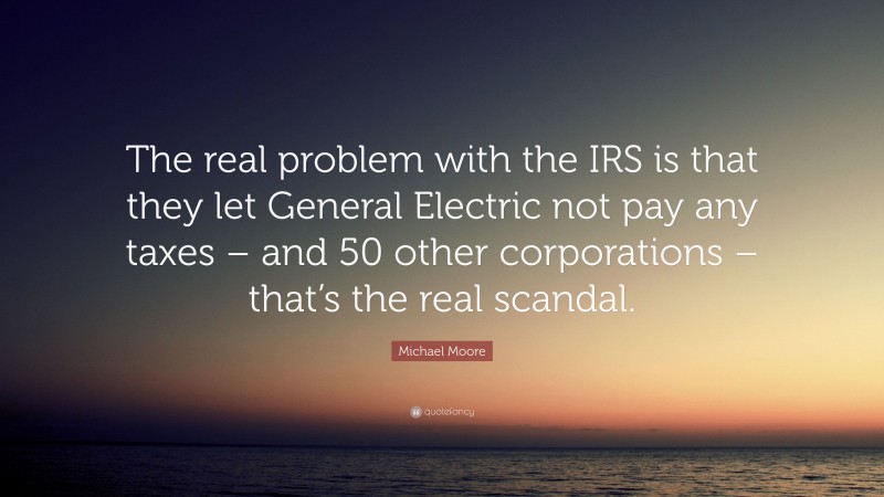 Michael Moore Quote: “The real problem with the IRS is that they let General Electric not pay any taxes – and 50 other corporations – that’s the real scandal.”
