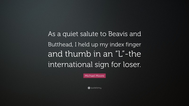 Michael Moore Quote: “As a quiet salute to Beavis and Butthead, I held up my index finger and thumb in an “L”-the international sign for loser.”