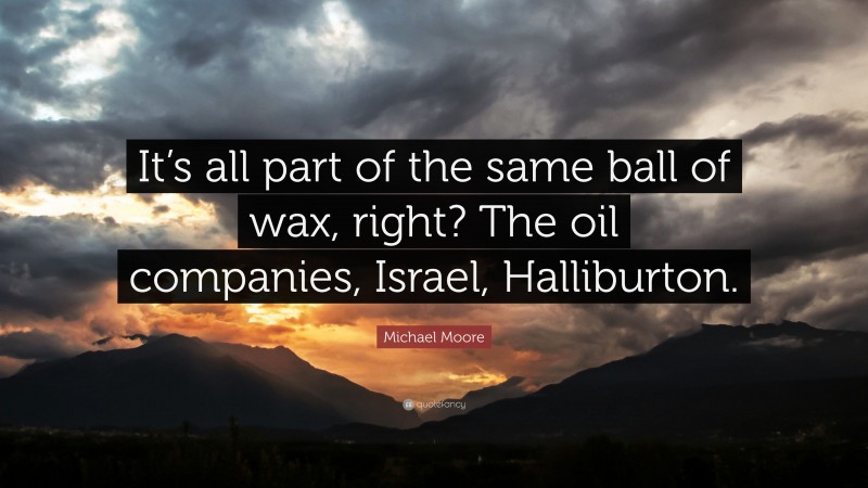 Michael Moore Quote: “It’s all part of the same ball of wax, right? The oil companies, Israel, Halliburton.”