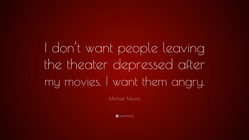 Michael Moore Quote: “I don’t want people leaving the theater depressed after my movies. I want them angry.”