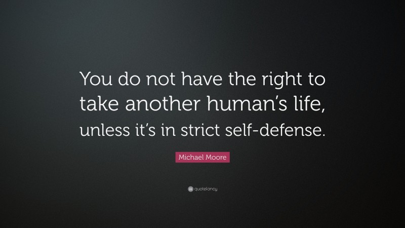 Michael Moore Quote: “You do not have the right to take another human’s life, unless it’s in strict self-defense.”