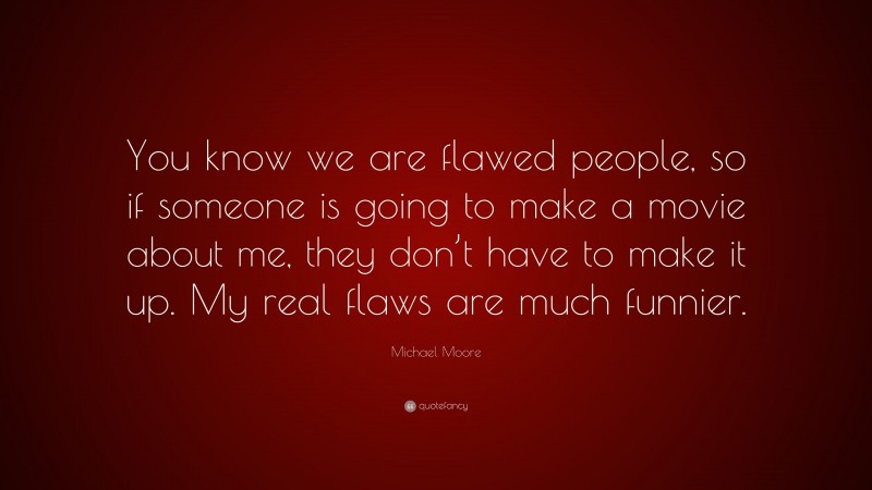 Michael Moore Quote: “You know we are flawed people, so if someone is going to make a movie about me, they don’t have to make it up. My real flaws are much funnier.”