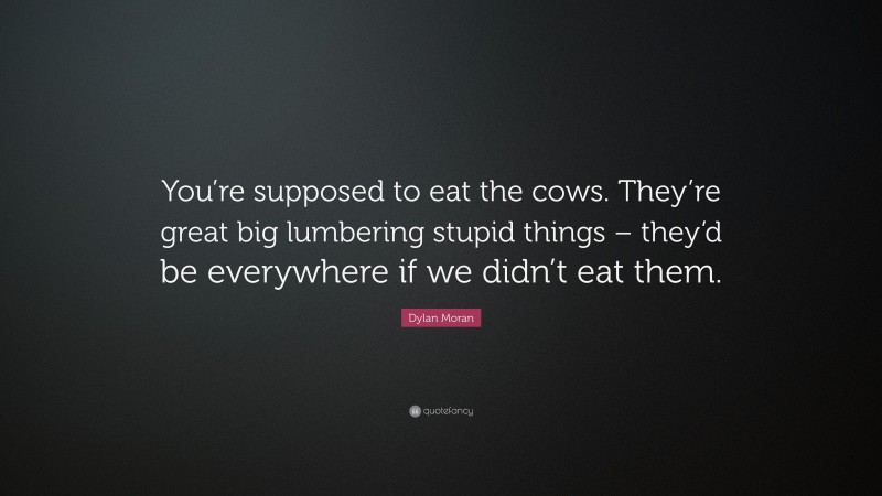 Dylan Moran Quote: “You’re supposed to eat the cows. They’re great big lumbering stupid things – they’d be everywhere if we didn’t eat them.”