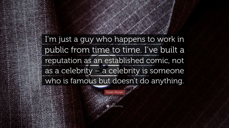 Dylan Moran Quote: “I’m just a guy who happens to work in public from time to time. I’ve built a reputation as an established comic, not as a celebrity – a celebrity is someone who is famous but doesn’t do anything.”