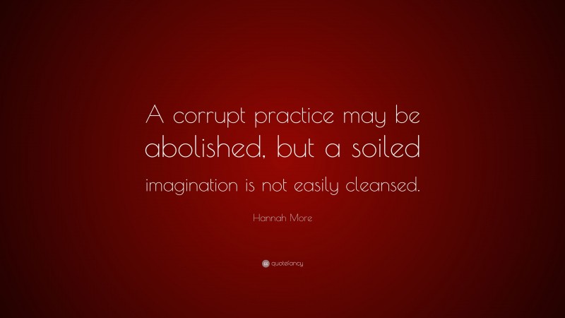 Hannah More Quote: “A corrupt practice may be abolished, but a soiled imagination is not easily cleansed.”