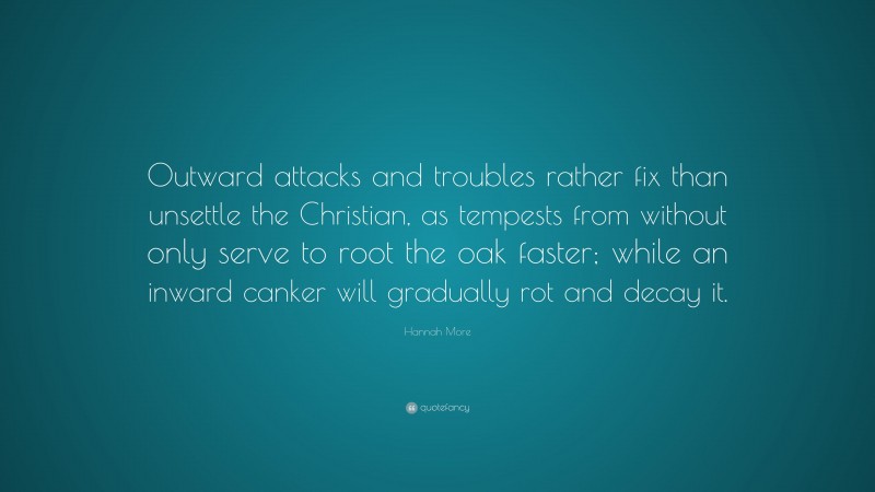 Hannah More Quote: “Outward attacks and troubles rather fix than unsettle the Christian, as tempests from without only serve to root the oak faster; while an inward canker will gradually rot and decay it.”