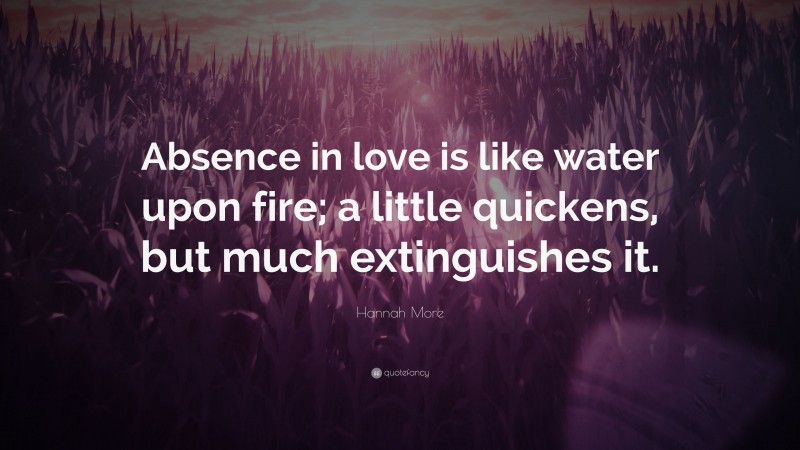 Hannah More Quote: “Absence in love is like water upon fire; a little quickens, but much extinguishes it.”