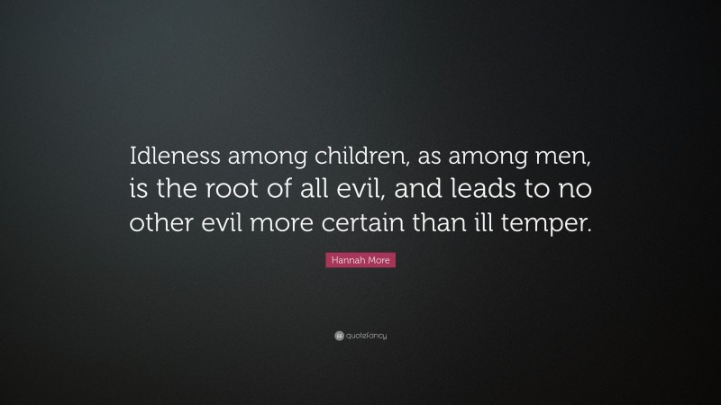 Hannah More Quote: “Idleness among children, as among men, is the root of all evil, and leads to no other evil more certain than ill temper.”