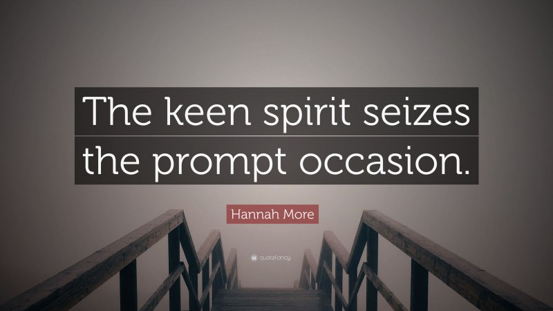Hannah More Quote: “The keen spirit seizes the prompt occasion.”