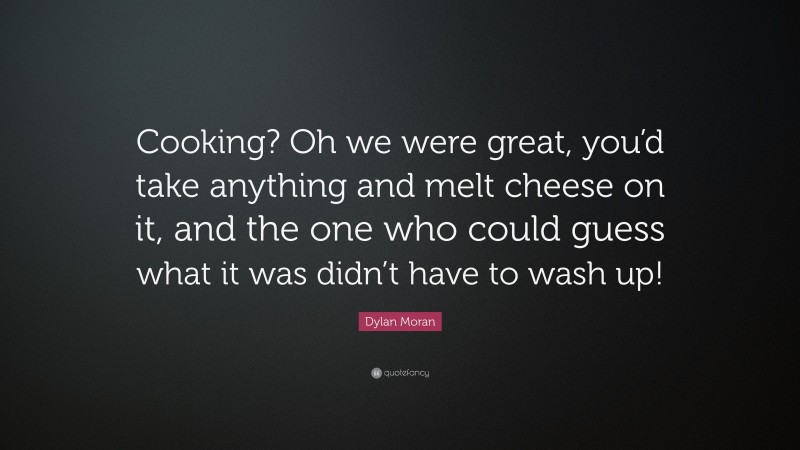 Dylan Moran Quote: “Cooking? Oh we were great, you’d take anything and melt cheese on it, and the one who could guess what it was didn’t have to wash up!”