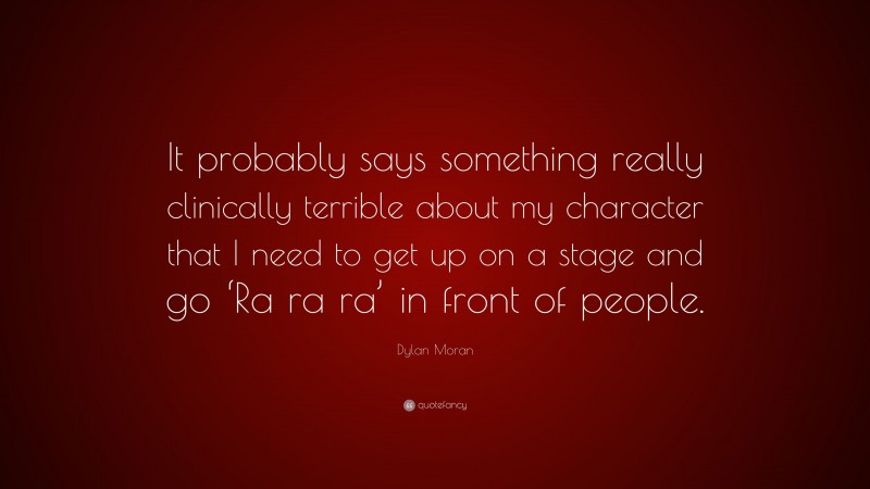 Dylan Moran Quote: “It probably says something really clinically terrible about my character that I need to get up on a stage and go ‘Ra ra ra’ in front of people.”