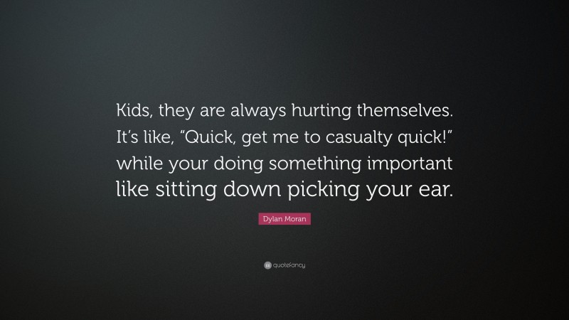 Dylan Moran Quote: “Kids, they are always hurting themselves. It’s like, “Quick, get me to casualty quick!” while your doing something important like sitting down picking your ear.”