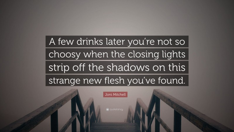 Joni Mitchell Quote: “A few drinks later you’re not so choosy when the closing lights strip off the shadows on this strange new flesh you’ve found.”