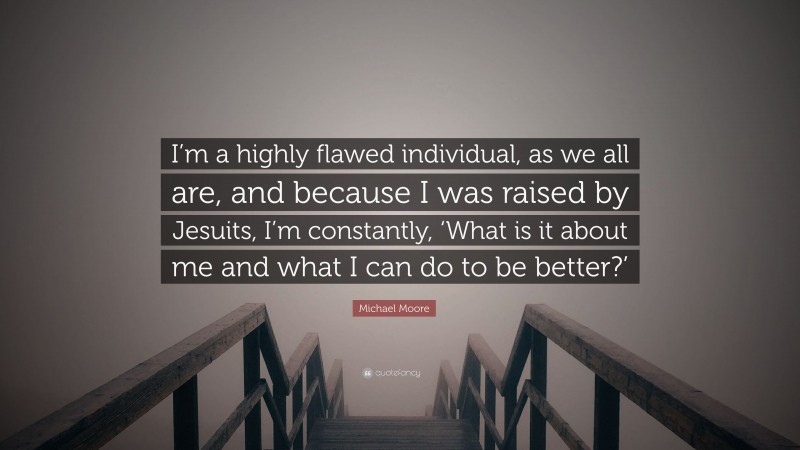 Michael Moore Quote: “I’m a highly flawed individual, as we all are, and because I was raised by Jesuits, I’m constantly, ‘What is it about me and what I can do to be better?’”