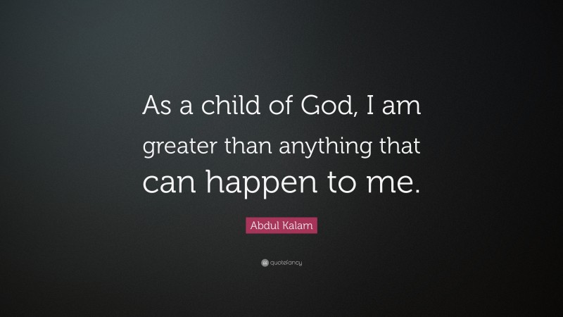 Abdul Kalam Quote: “As a child of God, I am greater than anything that can happen to me.”