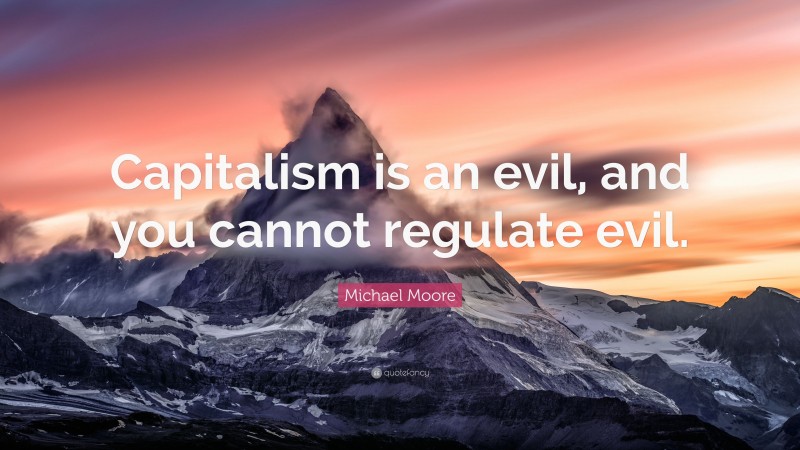 Michael Moore Quote: “Capitalism is an evil, and you cannot regulate evil.”