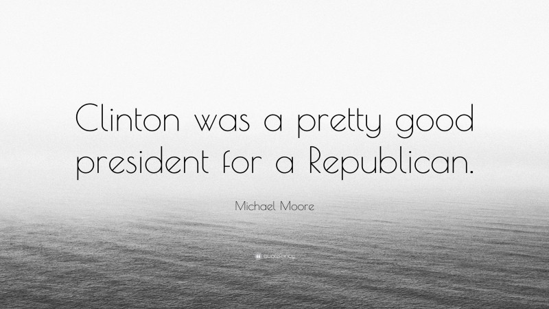 Michael Moore Quote: “Clinton was a pretty good president for a Republican.”
