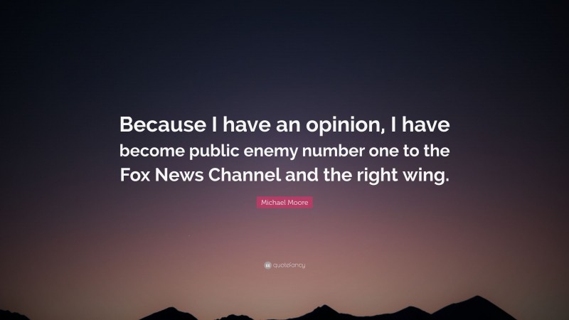 Michael Moore Quote: “Because I have an opinion, I have become public enemy number one to the Fox News Channel and the right wing.”