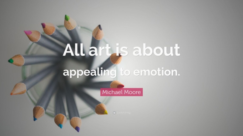 Michael Moore Quote: “All art is about appealing to emotion.”