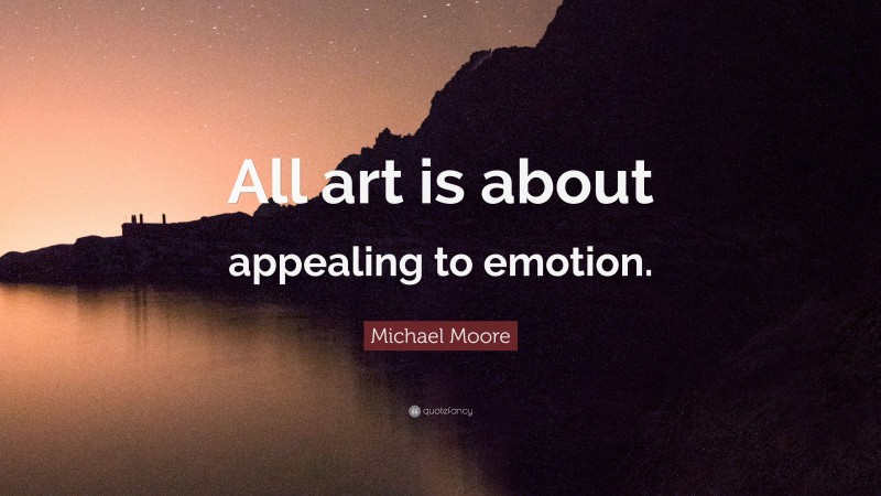 Michael Moore Quote: “All art is about appealing to emotion.”