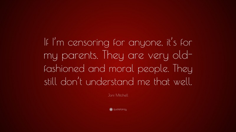 Joni Mitchell Quote: “If I’m censoring for anyone, it’s for my parents. They are very old-fashioned and moral people. They still don’t understand me that well.”